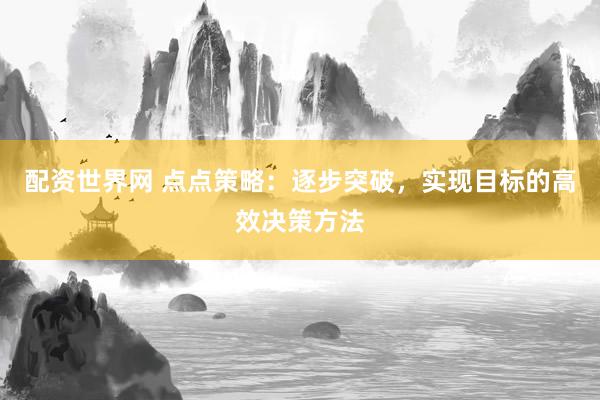 配资世界网 点点策略：逐步突破，实现目标的高效决策方法