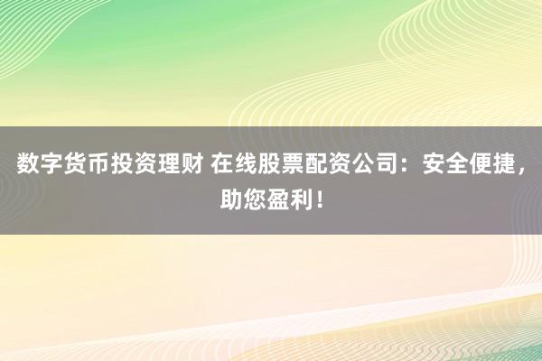 数字货币投资理财 在线股票配资公司：安全便捷，助您盈利！