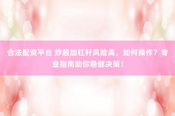 合法配资平台 炒股加杠杆风险高，如何操作？专业指南助你稳健决策！