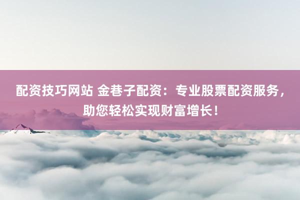 配资技巧网站 金巷子配资：专业股票配资服务，助您轻松实现财富增长！