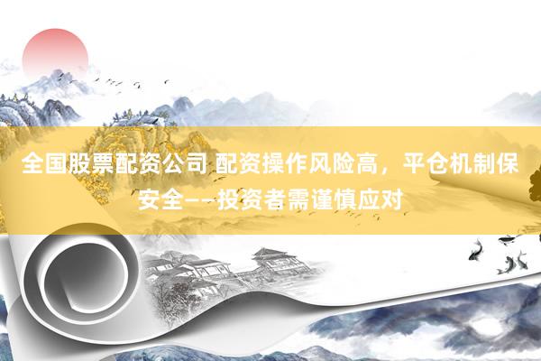 全国股票配资公司 配资操作风险高，平仓机制保安全——投资者需谨慎应对