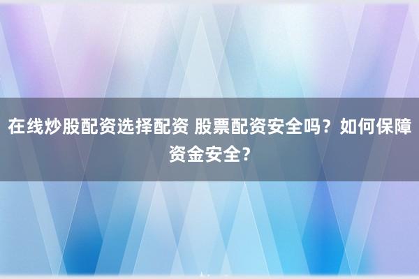 在线炒股配资选择配资 股票配资安全吗？如何保障资金安全？
