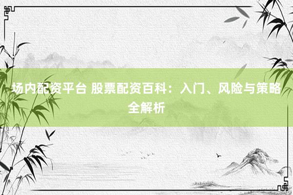 场内配资平台 股票配资百科：入门、风险与策略全解析