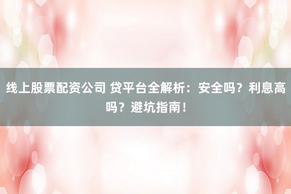 线上股票配资公司 贷平台全解析：安全吗？利息高吗？避坑指南！