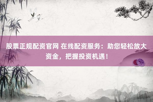 股票正规配资官网 在线配资服务：助您轻松放大资金，把握投资机遇！