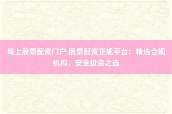 线上股票配资门户 股票配资正规平台：精选合规机构，安全投资之选