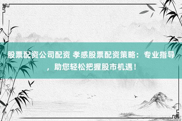 股票配资公司配资 孝感股票配资策略：专业指导，助您轻松把握股市机遇！