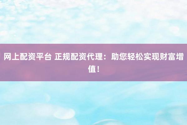 网上配资平台 正规配资代理：助您轻松实现财富增值！