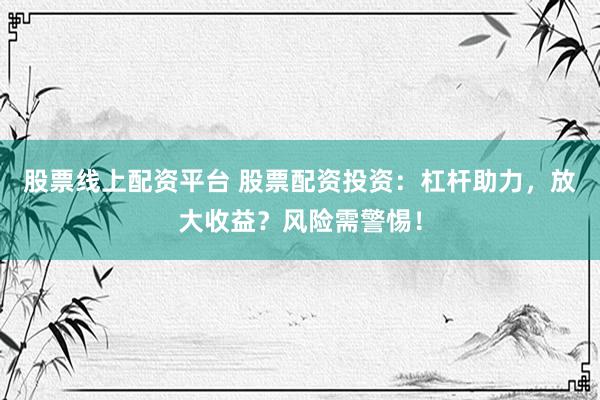 股票线上配资平台 股票配资投资：杠杆助力，放大收益？风险需警惕！
