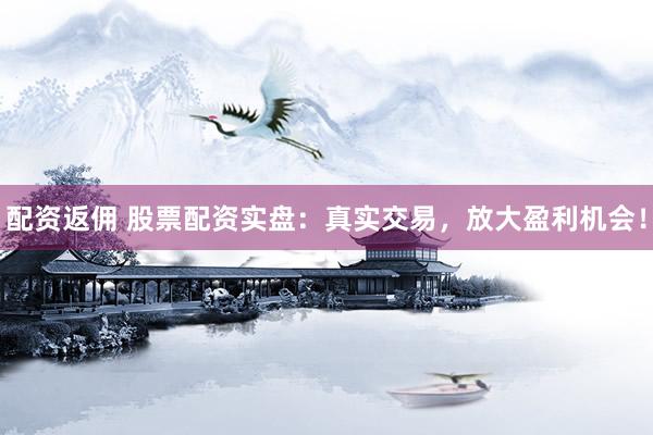 配资返佣 股票配资实盘：真实交易，放大盈利机会！