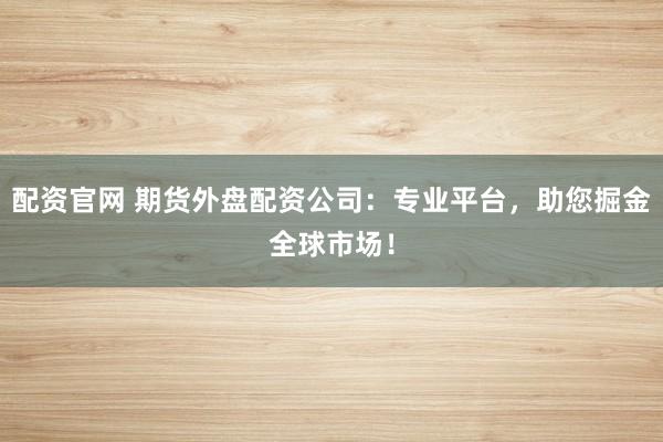 配资官网 期货外盘配资公司：专业平台，助您掘金全球市场！