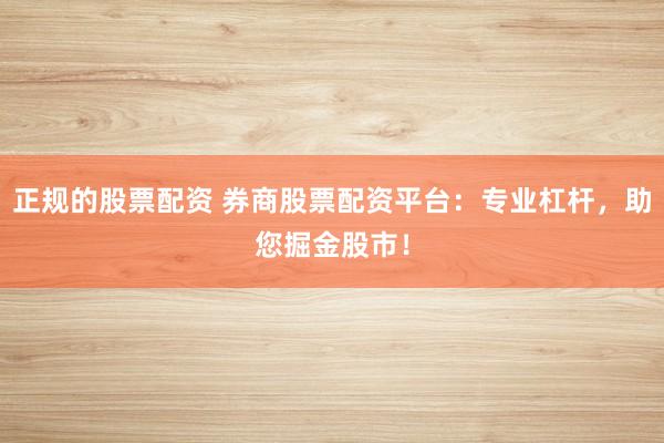 正规的股票配资 券商股票配资平台：专业杠杆，助您掘金股市！