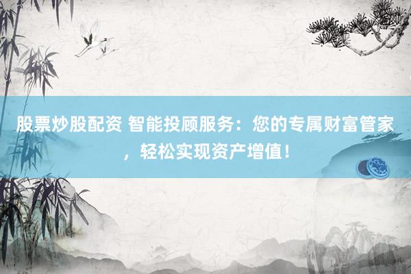 股票炒股配资 智能投顾服务：您的专属财富管家，轻松实现资产增值！