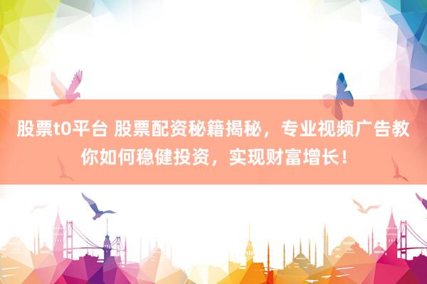 股票t0平台 股票配资秘籍揭秘，专业视频广告教你如何稳健投资，实现财富增长！