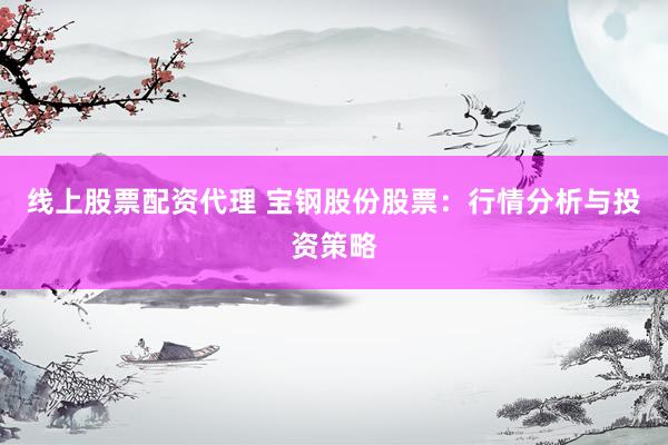 线上股票配资代理 宝钢股份股票：行情分析与投资策略