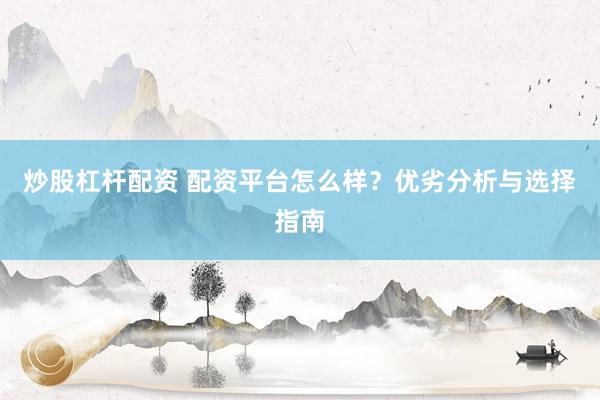 炒股杠杆配资 配资平台怎么样？优劣分析与选择指南