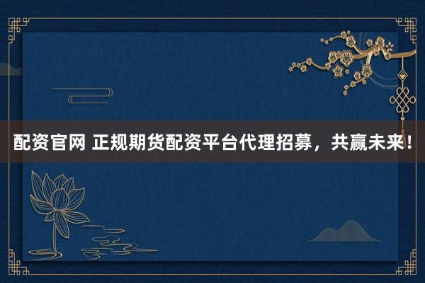 配资官网 正规期货配资平台代理招募，共赢未来！