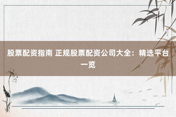 股票配资指南 正规股票配资公司大全：精选平台一览