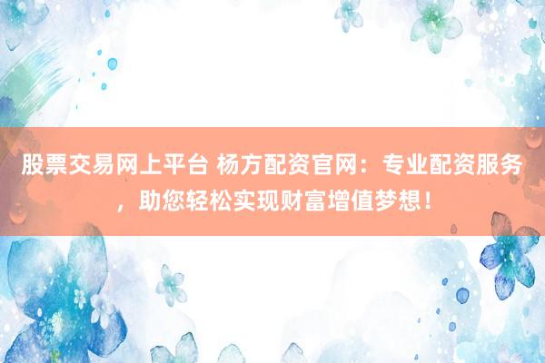 股票交易网上平台 杨方配资官网：专业配资服务，助您轻松实现财富增值梦想！