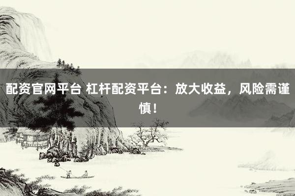 配资官网平台 杠杆配资平台：放大收益，风险需谨慎！