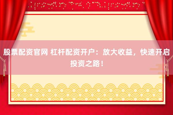 股票配资官网 杠杆配资开户：放大收益，快速开启投资之路！