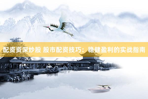 配资资深炒股 股市配资技巧：稳健盈利的实战指南