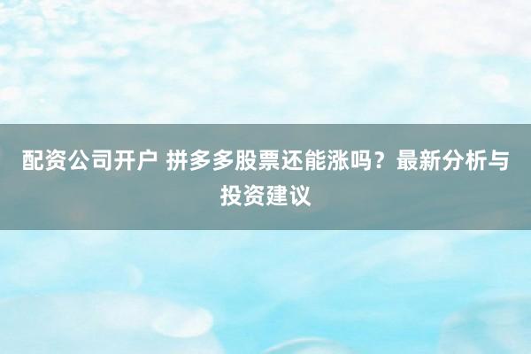 配资公司开户 拼多多股票还能涨吗？最新分析与投资建议