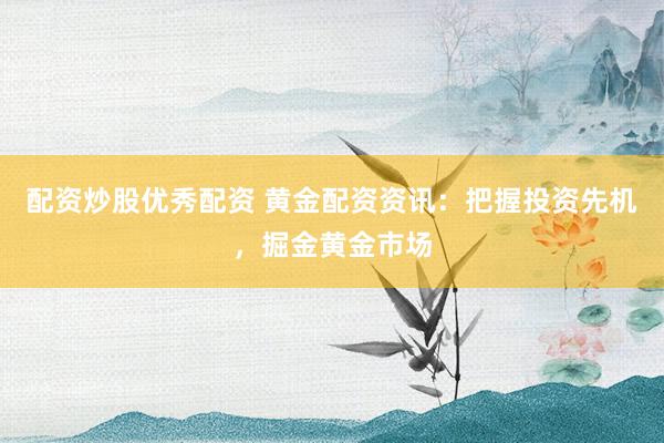 配资炒股优秀配资 黄金配资资讯：把握投资先机，掘金黄金市场