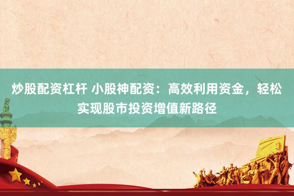炒股配资杠杆 小股神配资：高效利用资金，轻松实现股市投资增值新路径