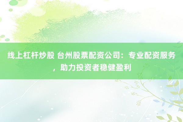 线上杠杆炒股 台州股票配资公司：专业配资服务，助力投资者稳健盈利