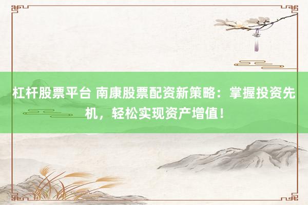 杠杆股票平台 南康股票配资新策略：掌握投资先机，轻松实现资产增值！