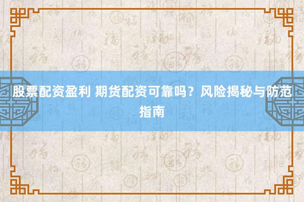 股票配资盈利 期货配资可靠吗？风险揭秘与防范指南