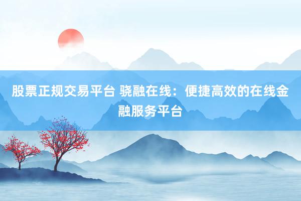 股票正规交易平台 骁融在线：便捷高效的在线金融服务平台