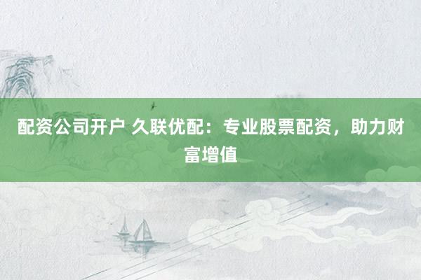 配资公司开户 久联优配：专业股票配资，助力财富增值