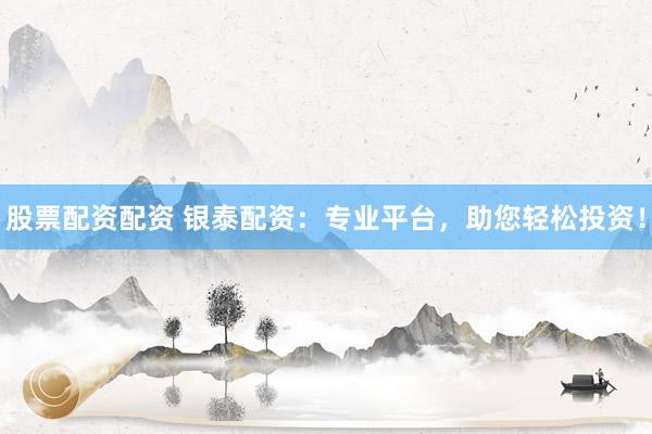 股票配资配资 银泰配资：专业平台，助您轻松投资！