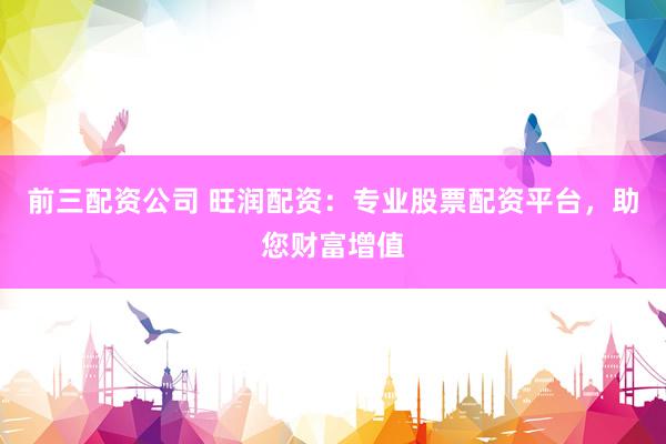前三配资公司 旺润配资：专业股票配资平台，助您财富增值