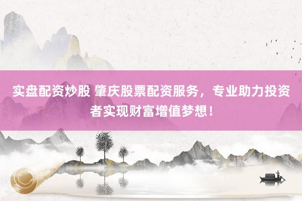 实盘配资炒股 肇庆股票配资服务，专业助力投资者实现财富增值梦想！