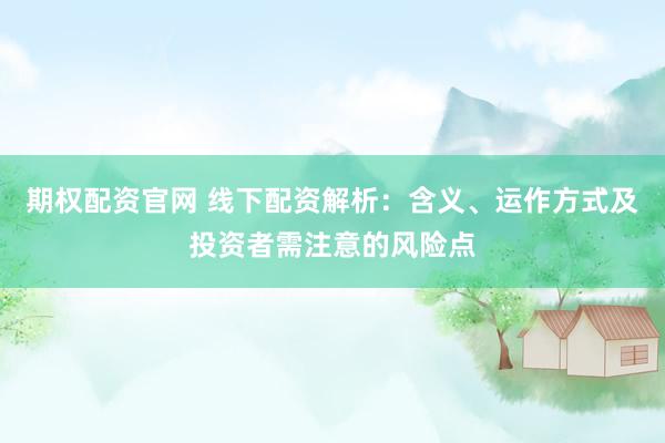 期权配资官网 线下配资解析：含义、运作方式及投资者需注意的风险点