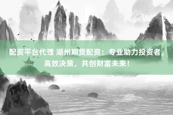 配资平台代理 湖州期货配资：专业助力投资者，高效决策，共创财富未来！