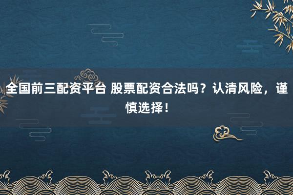 全国前三配资平台 股票配资合法吗？认清风险，谨慎选择！