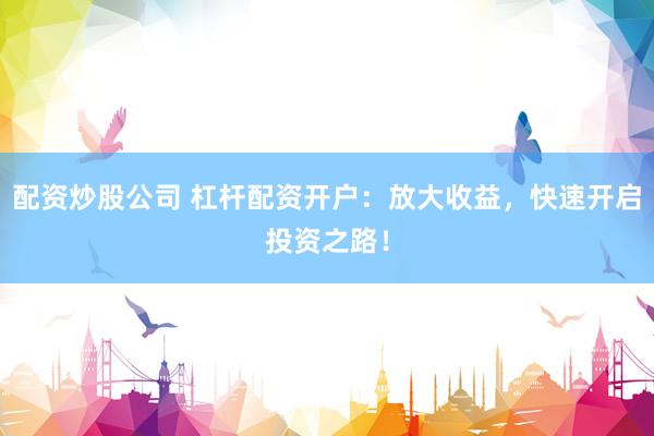 配资炒股公司 杠杆配资开户：放大收益，快速开启投资之路！