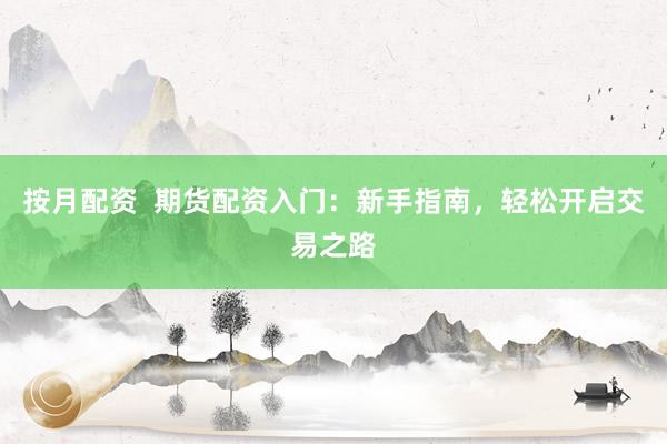 按月配资  期货配资入门：新手指南，轻松开启交易之路