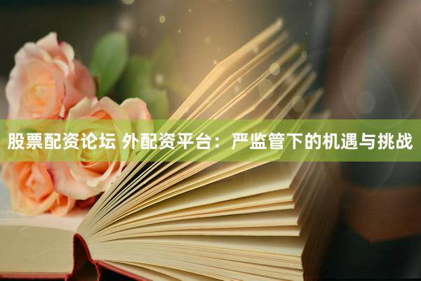 股票配资论坛 外配资平台：严监管下的机遇与挑战