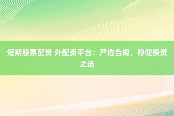 短期股票配资 外配资平台：严选合规，稳健投资之选