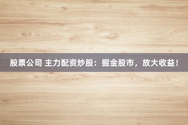 股票公司 主力配资炒股：掘金股市，放大收益！