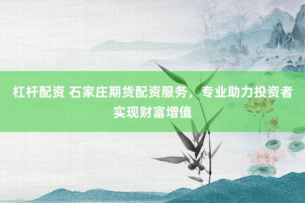 杠杆配资 石家庄期货配资服务，专业助力投资者实现财富增值