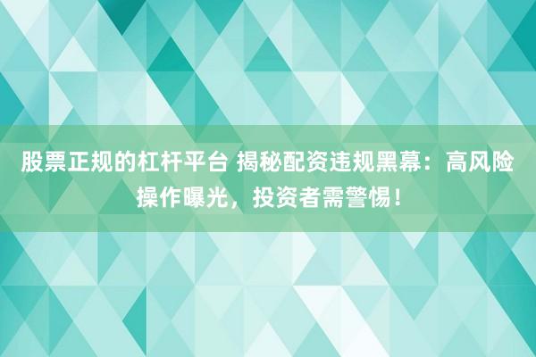 股票正规的杠杆平台 揭秘配资违规黑幕：高风险操作曝光，投资者需警惕！