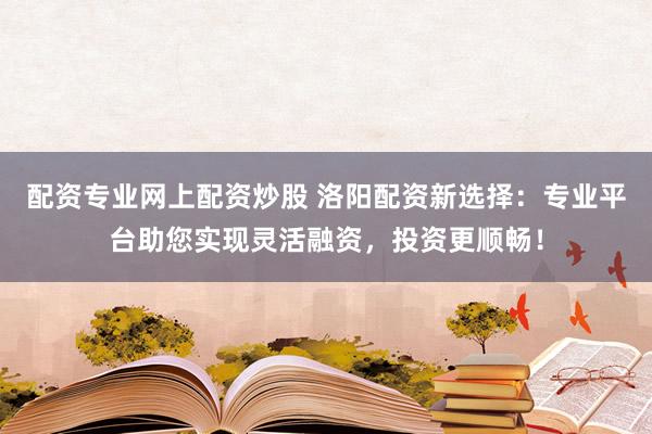 配资专业网上配资炒股 洛阳配资新选择：专业平台助您实现灵活融资，投资更顺畅！