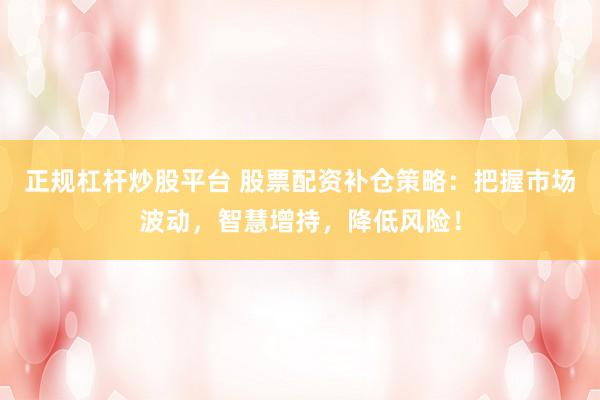 正规杠杆炒股平台 股票配资补仓策略：把握市场波动，智慧增持，降低风险！