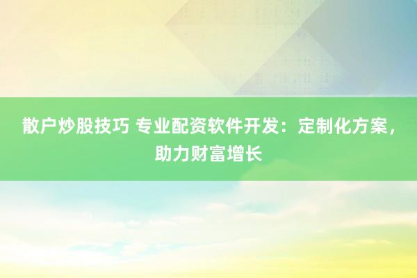 散户炒股技巧 专业配资软件开发：定制化方案，助力财富增长